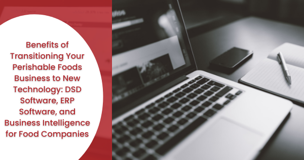 Benefits of Transitioning Your Perishable Foods Business to New Technology: DSD Software, ERP Software, and Business Intelligence for Food Companies