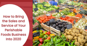 How to Bring the Sales and Service of Your Perishable Foods Business Into 2020