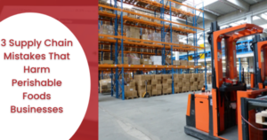 3 Supply Chain Mistakes That Harm Perishable Foods Businesses