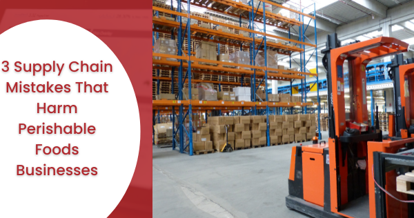 3 Supply Chain Mistakes That Harm Perishable Foods Businesses
