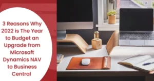 3 Reasons Why 2022 is The Year to Budget an Upgrade from Microsoft Dynamics NAV to Business Central