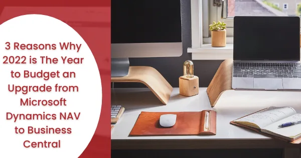 3 Reasons Why 2022 is The Year to Budget an Upgrade from Microsoft Dynamics NAV to Business Central
